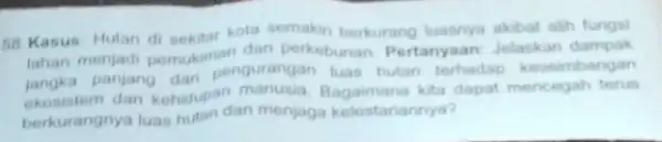 58. Kasus Hutan di sekitar kota semakin berkurang luasnya akibat alih fungsi lahan menjadi pemukiman dan perkebunan. Pertanyaan Jelaskan dampak jangka panjang dan pengurangan