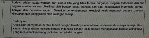 5. Budaya adalah suatu warisan dari leluhur kita yang tidak temilai harganya Indonesia disebut negara maritim karena dikelilingi oleh banyak pulau, bahasa dan adat