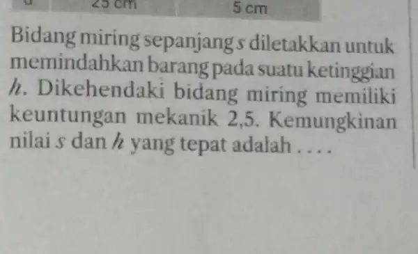 5cm Bidang miring sepanjangs diletakkan untuk memi indahkan barang pada suatu ketinggian h. Dikehend aki bidang miring memiliki keuntungan mekanik 2 ,5. Kemungkinan nilais