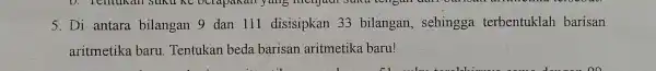 5.Di antara bilangan 9 dan 111 disisipkan 33 bilangan , sehingga terbentuklah barisan aritmetika baru. Tentukan beda barisan aritmetika baru!