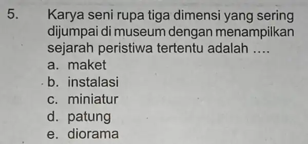 5. Karya seni rupa tiga dimensi yang sering dijumpai di museum dengan menampilkan sejarah peristiwa tertentu adalah __ a. maket b. instalasi c. miniatur