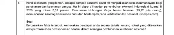 5. Kondisi ekonomi yang lemah, sebaga dampak pandemi covid -19 menjadi salah satu ancaman nyata bagi pertahanan dan keamanan bangsa Hal ini dapat dilihat