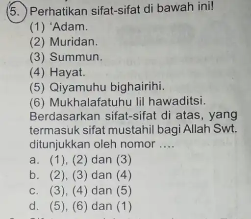 (5.)Perhatikan sifat-sifat di bawah ini! (1) 'Adam. (2) Muridan. (3) Summun. (4) Hayat. (5) Qiyamuhu bighairihi. (6) Mukhalafatuhu lil hawaditsi. Berdasarkan sifat-sifat di atas