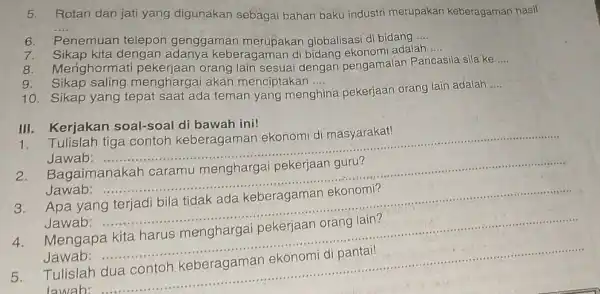 5.Rotan dan jati yang digunakan sebagai bahan baku industri merupakan keberagaman hasil __ 6. Penemuan telepon genggaman globalisasi di bidang __ 7. Sikap kita