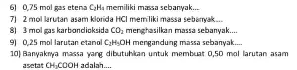 6) 0,75 mol gas etena C_(2)H_(4) memiliki massa sebanyak __ 7) 2 mol larutan asam klorida HCl memiliki massa sebanyak __ 8) 3 mol