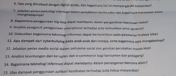 6. Apa yang dimaksud dengan digital divide ,dan bagaimana hal ini mempengaruhi masyarakat? 7. Jelaskan peran teknologi informasi dalam penyebaran berita palsu dan bagaimana