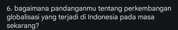 6. bagaiman a pandanganm u tentang perkembangan globalisasi yang terjadi di Indonesia pada masa sekarang?