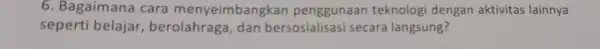 6. Bagaimana cara menyeimbangkan penggunaan teknologi dengan aktivitas lainnya seperti belajar berolahraga, dan bersosialisasi secara langsung?