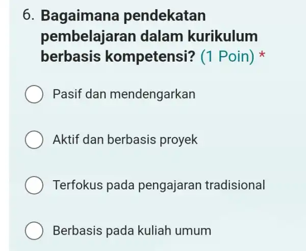 6. Bagaimana pendekatan pembelajaran dalam kurikulum berbasis kompetensi?x Pasif dan mendengarkan Aktif dan berbasis proyek Terfokus pada pengajara n tradisional Berbasis pada kuliah umum