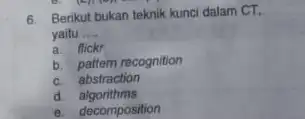 6. Berikut bukan teknik kunci dalam CT, yaitu __ a. flickr b. pattem recognition c. abstraction d algorithms e. decomposition