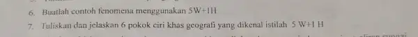 6. Buatlah contoh fenomena menggunakan 5W+1H 7. Tuliskan dan jelaskan 6 pokok ciri khas geografi yang dikenal istilah 5W+1H