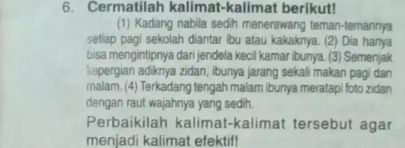 6. Cermatilah kalimat-kalimat berikut! (1) Kadang nabila sedih menerawang teman-temannya setiap pagi sekolah diantar ibu atau kakaknya. (2)Dia hanya bisa mengintipnya dari jendela kecil