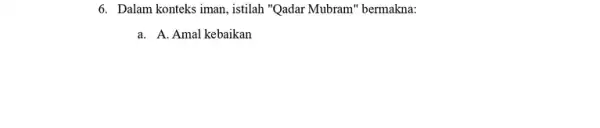 6. Dalam konteks iman , istilah "Qadar Mubram''bermakna: a. A. Amal kebaikan