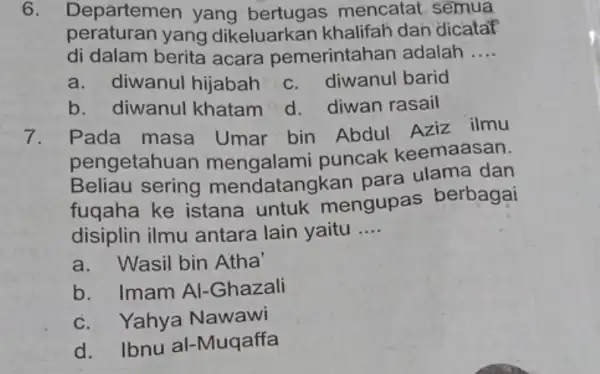 6. Departemen yang bertugas mencatat semua peraturan yang dikeluarkan khalifah dan dicatat di dalam berita acara pemerintah an adalah __ a.diwanul hijabah c. diwanul