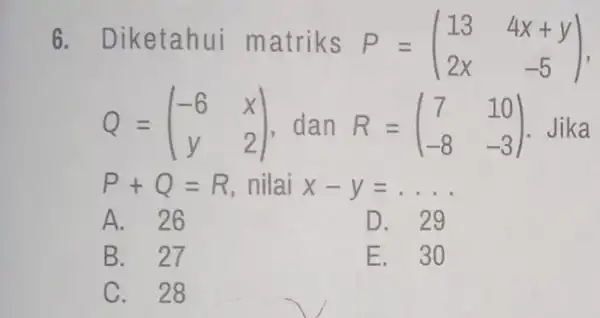 6. Diketahui matriks P=(} 13&4x+y 2x&-5 ) Q=(} -6&x y&2 ) Jika P+Q=R nilai x-y=ldots A. 26 D. 29 B. 27 E. 30 C.