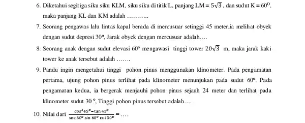 6. Diketahui segitiga siku siku KLM, siku siku dititik L, panjang LM=5sqrt (3) , dan sudut K=60^circ maka panjang KL dan KM adalah __