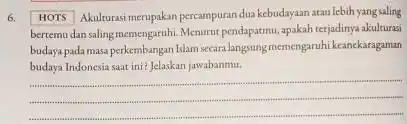 6. HOTS Akulurasi merupakan percampuran dua kebudayaan atau lebih yangsaling bertemudan salingmemengaruhi. Menurut pendapatmu, apakah terjadinya akulturas budaya pada masa perkembangan Islam secara langsung