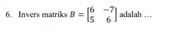 6. Invers matriks B=[} 6&-7 5&6 ] adalah __