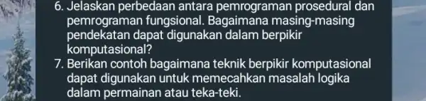 6. Jelaskan perbedaan antara pemrograman prosedural dan pemrograman fungsional Bagaimana masing -masing pendekatan dapat digunakan dalam berpikir komputasional? 7. Berikan contoh bagaimana teknik berpikir