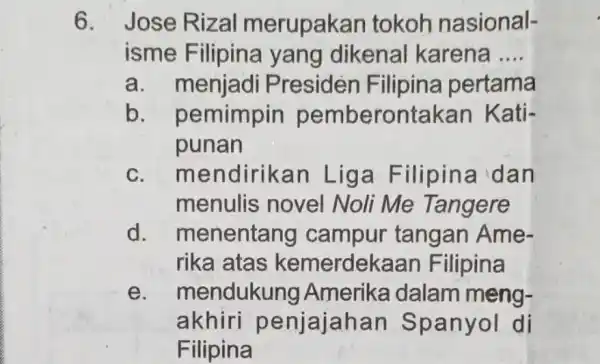 6. Jose Rizal merupakan tokoh nasional- isme Filipina yang dikenal karena __ a. menjadi Presiden Filipina pertama b. p emimpin pemberontakan Kati- punan c.