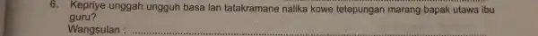 6. Kepriye unggah ungguh basa lan tatakramane nalika kowe tetepungan marang bapak utawa ibu guru? Wangsulan : __