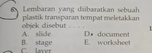 6. Lembaran yang diibaratkan sebuah plastik transparan tempat meletakkan objek disebut __ A. slide D. document B. stage E. worksheet C. laver 1