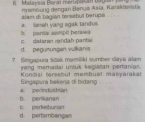 6. Malaysia Barat merupakan nyambung dengan Benua Asia Karakteristik alam di bagian tersebut berupa __ a. tanah yang agak tandus b. pantai sempit berawa