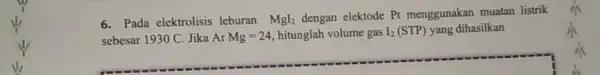 6. Pada elektrolisis leburan MgI_(2) dengan elektode Pt menggunakan muatan listrik sebesar 1930 C. Jika Ar Mg=24 hitunglah volume gas I_(2) (STP) yang dihasilkan