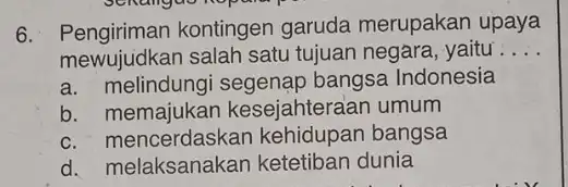 6. Pengiriman kontingen garuda merupakan upaya mewujudkan salah satu tujuan negara, yaitu __ a. melindungi segenap bangsa Indonesia b esejahteraan umum c. mencerdaskan kehidupan