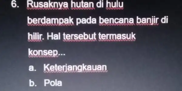 6. Rusaknya hutan di hulu berdampak pada bencana banitir di hilir. Ha I tersebut termasuk konsep. __ a. K eterjangkauan b. Pola