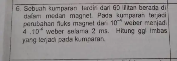 6. Sebuah kumparan terdiri dari 60 lilitan berada di dalam magnet. Pada kumparan terjadi perubahan fluks magnet dari 10^-4 weber menjadi 4cdot 10^-4 weber