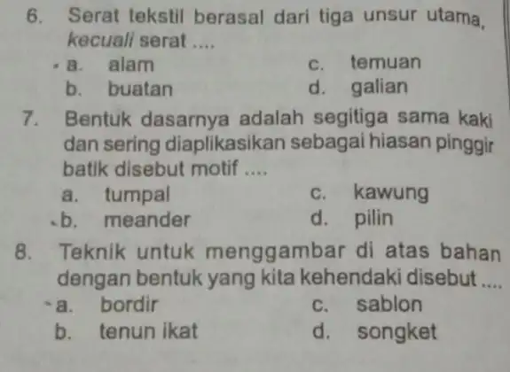 6. Serat tekstil berasal dari tiga unsur utama, kecuali serat __ a. alam c. temuan b. buatan d. galian 7. Bentuk dasarnya adalah segitige