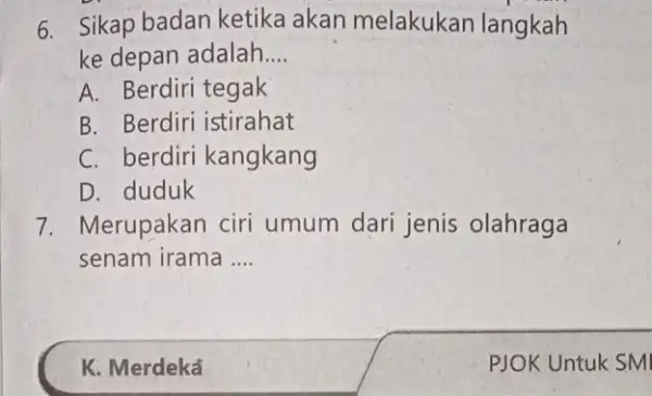 6. Sikap badan ketika akan melakukan langkah ke depan adalah __ A. Berdiri tegak B. Berdiri istirahat C. berdiri kangkang D. duduk 7. Merupakan