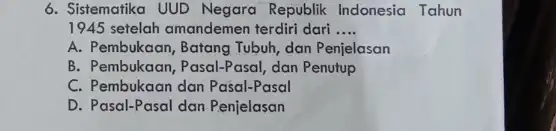 6. Sistematika UUD Negara Republik Indonesia Tahun 1945 setelah amandemen terdiri dari __ A. Pembukaan, Batang Tubuh dan Penjelasan B. Pembukaan, Pasal-Pasal , dan