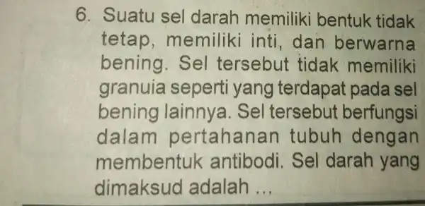 6 . Suatu sel darah memiliki bentuk tidak tet ap, memiliki inti, dan berwarn a bening Sel tersebut tidak memiliki granuia seperti y ang