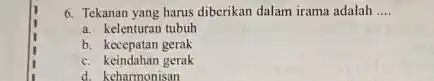 6. Tekanan yang harus diberikan dalam irama adalah __ a. kelenturan tubuh b. kecepatan gerak c. keindahan gerak d. keharmonisan