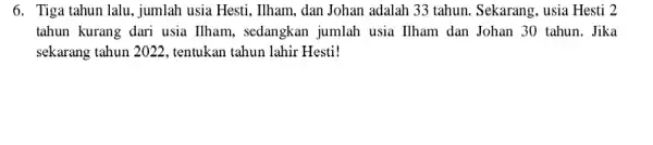 6. Tiga tahun lalu . jumlah usia Hesti, Ilham dan Johan adalah 33 tahun. Sekarang, usia Hesti 2po tahun kurang dari usia Ilham, sedangkan