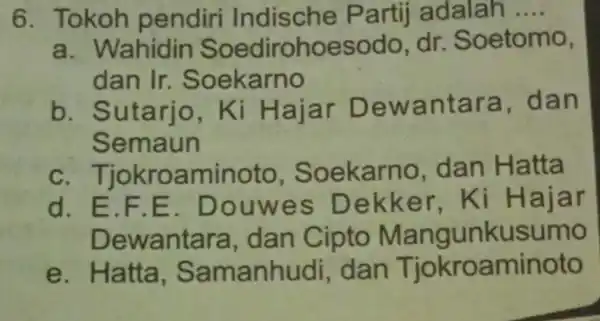 6. Tokoh pendiri Indische Partij adalah __ a. V Vahidin Soedirohoesod lo,dr Soetomo, dan Ir . Soekarno b. Sutarjo , Ki Hajar Dewantara Semaun