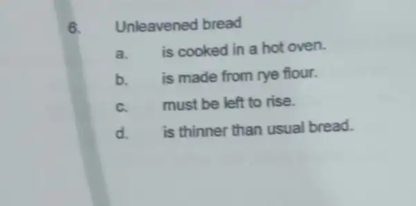 6. Unleavened bread a. is cooked in a hot oven. b. is made from rye flour. C. must be left to rise. d. is