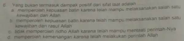 6. Yang bukan termasuk dampak positif dari sifat taat adalah __ a. memperoleh kepuasan batin karena telah mampu mela nelaksanakan salah satu kewajiban dari