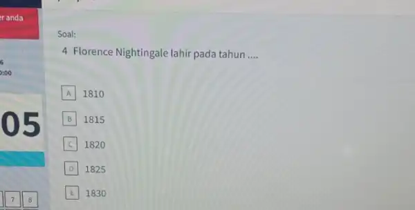 6 0:00 05 Soal: 4 Florence Nightingale lahir pada tahun __ A 1810 B 1815 C 1820 D 1825 E E 1830