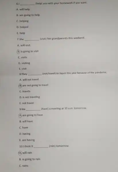 6.1 __ (help) you with your homework if you want. A. will help B. am going to help C. helping D. helped E. help