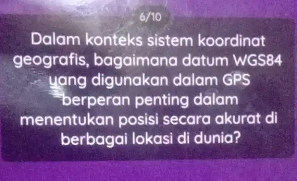 6/10 . Dalam konteks sistem koordinat geografis , bagaimana datum WGS84 ang digunak an dalam GPS -berperan penting dalam menentukan posisi secara akurat di