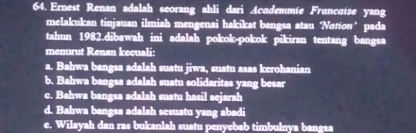 64. Emest Renan adalah seorang alili dari Academmie Francaise yang melakukan tinjauan ilmiah mengenai hakilat bangsa atau Nation' pada tahun 1982.dibawah ini adalah polcok-pokok