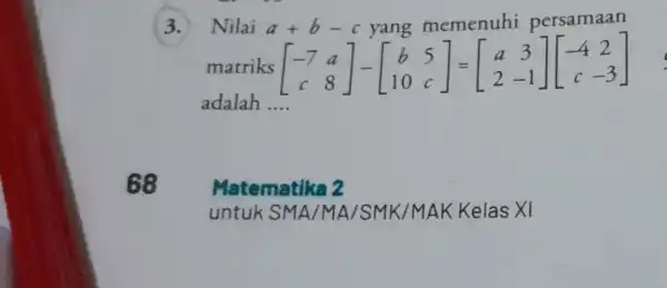 68 Nilai a+b-cyang memenuhi persamaan matriks adalah a[b-c yang memenuhi persamaan } [} -7&a 1&c ] __ Matematika 2 untuk SMA /MA/SMK /MAK Kelas