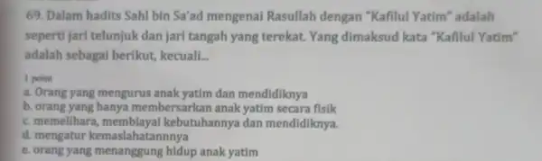 69. Dalam hadits Sahl bin Sa'ad mengenai Rasullah dengan "Kafilul Yatim" adalah seperti jari telunjuk dan jari tangah yang terekat. Yang dimaksud kata "Kafilul