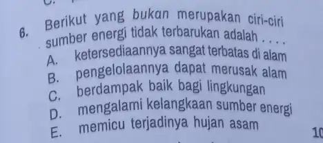 6. Berikut yang bukan merupakan ciri-ciri sumber energi tidak terbarukan adalah .... __ sumbertersediaannya sangat terbatas di B. pe ngelolaannya dapat merusak alam C.