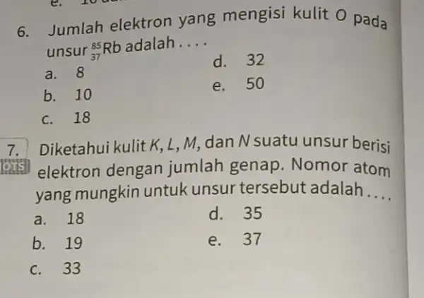 6. Jumlah elektron yang mengisi kulit 0 pada unsur (}_{37)^85Rb adalah __ a. 8 d. 32 b. 10 e. 50 c. 18 7. Diketahui