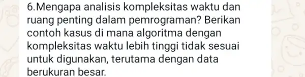 6.Mengapa analisis kompleksitas waktu dan ruang penting dalam pemrogramar )? Berikan contoh kasus di mana dengan kompleksitas waktu lebih tinggi tidak sesuai untuk digunakan