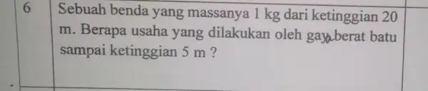 6 Sebuah benda yang massany a 1 kg dari ketinggian 20 m. Berapa usaha yang dilakukan oleh gayaberat batu sampai ketinggian 5 m ?